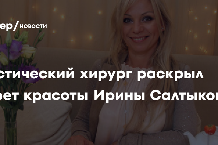 Пластический хирург раскрыл секрет красоты Ирины Салтыковой