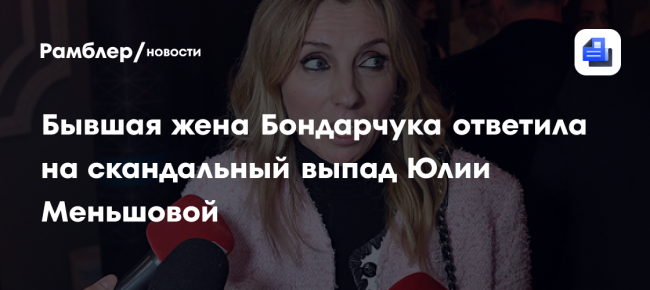 Бывшая жена Бондарчука ответила на скандальный выпад Юлии Меньшовой