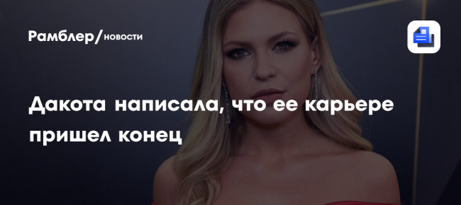 Дакота написала, что ее карьере пришел конец