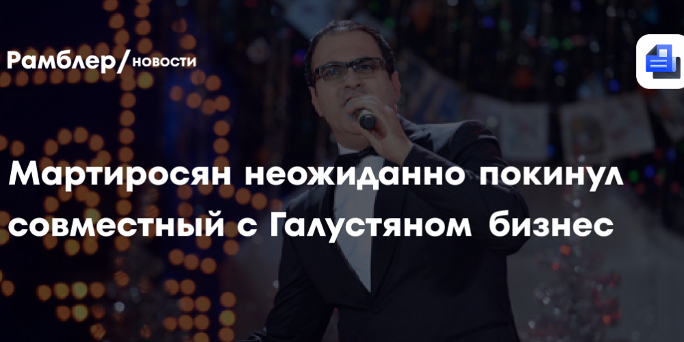 Мартиросян неожиданно покинул совместный с Галустяном бизнес