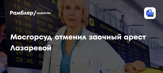 Мосгорсуд отменил решение о заочном аресте телеведущей Лазаревой