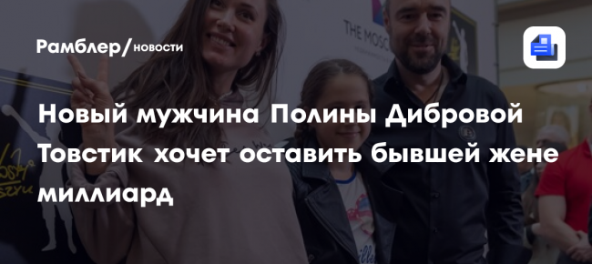Новый мужчина Полины Дибровой Товстик хочет оставить бывшей жене миллиард