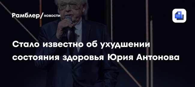 Стало известно об ухудшении состояния здоровья Юрия Антонова