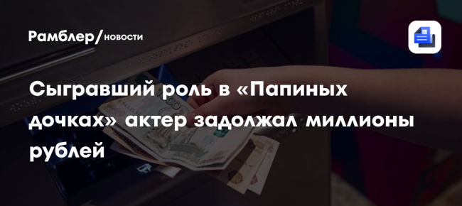 Сыгравший роль в «Папиных дочках» актер задолжал миллионы рублей