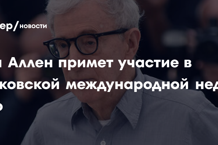 Вуди Аллен и Эмир Кустурица приедут на Московскую международную неделю