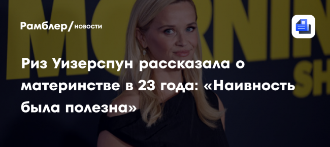 Риз Уизерспун рассказала о материнстве в 23 года: «Наивность была