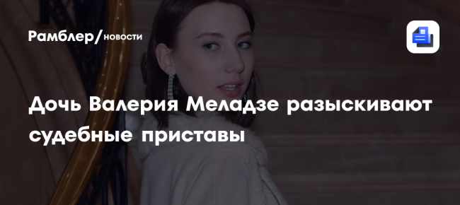 Дочь Валерия Меладзе разыскивают судебные приставы