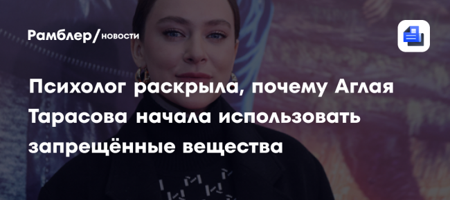 Психолог раскрыла, почему Аглая Тарасова начала использовать запрещённые вещества