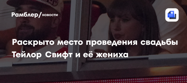Раскрыто место проведения свадьбы Тейлор Свифт и её жениха
