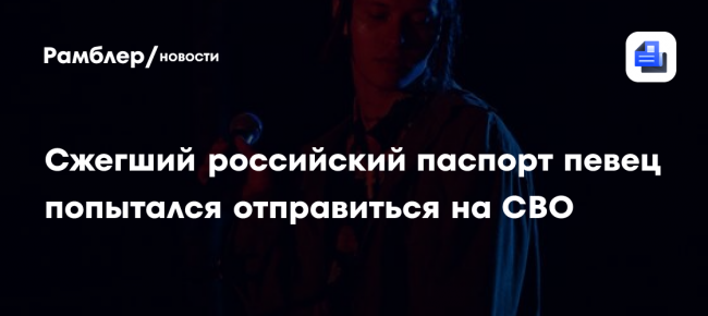 Сжегший российский паспорт певец попытался отправиться на СВО