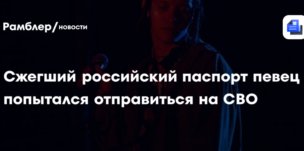 Сжегший российский паспорт певец попытался отправиться на СВО