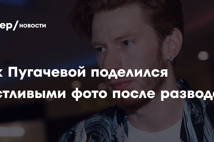Внук Пугачевой поделился счастливыми фото после развода