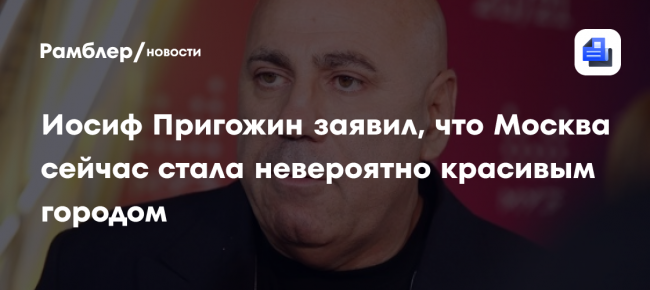 Иосиф Пригожин заявил, что Москва сейчас стала невероятно красивым городом