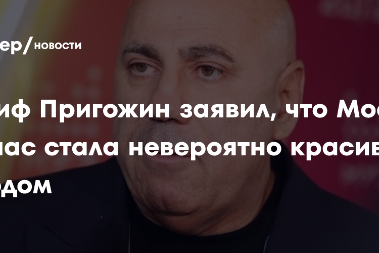 Иосиф Пригожин заявил, что Москва сейчас стала невероятно красивым городом