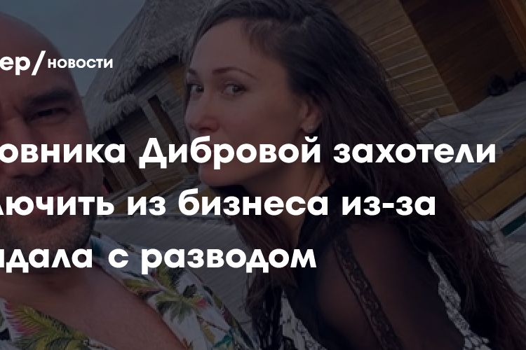 Любовника Дибровой захотели исключить из бизнеса из-за скандала с разводом