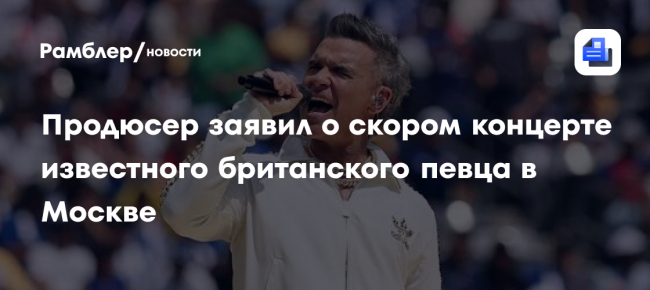 Продюсер заявил о скором концерте известного британского певца в Москве