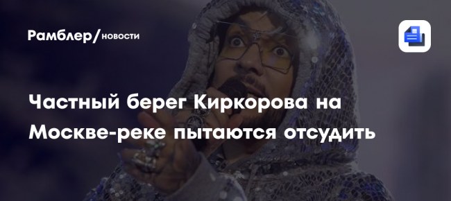 СМИ: Частный берег Киркорова на Москве-реке пытаются отсудить