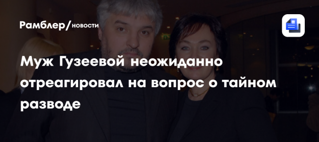 Бывший муж Ларисы Гузеевой отказался комментировать информацию об их разводе