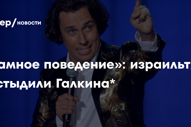 «Срамное поведение»: израильтяне пристыдили Галкина*