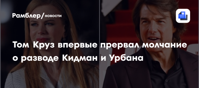 Том Круз впервые прервал молчание о разводе Кидман и Урбана
