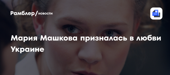 Уехавшая из России актриса Мария Машкова заявила, что любит Украину