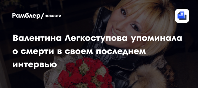 Валентина Легкоступова упоминала о смерти в своём последнем интервью: «Значит