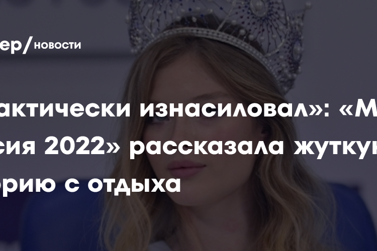 «Практически изнасиловал»: «Мисс Россия 2022» рассказала жуткую историю с отдыха