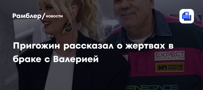 Пригожин рассказал о жертвах в браке с Валерией