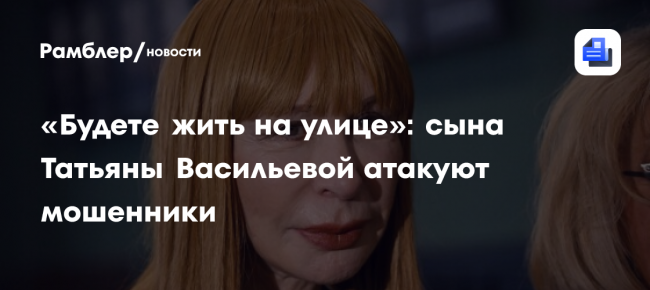 «Будете жить на улице»: сына Татьяны Васильевой атакуют мошенники