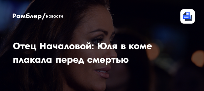 Отец Началовой: Юля в коме плакала перед смертью