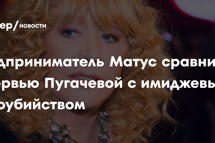 Предприниматель Матус сравнил интервью Пугачевой с имиджевым самоубийством