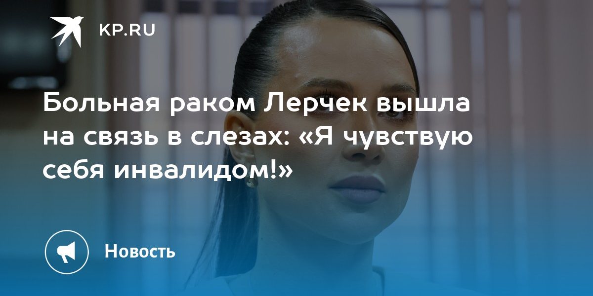 Больная раком Лерчек вышла на связь в слезах: «Я чувствую