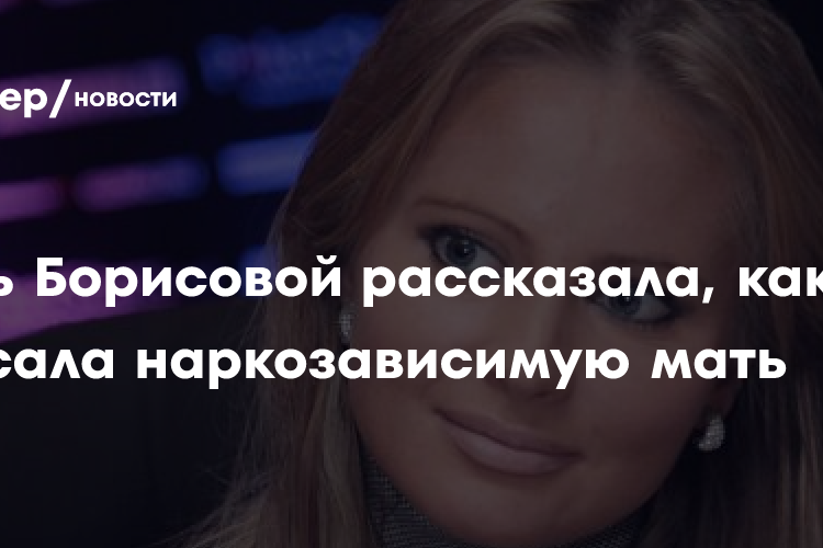Дочь Борисовой рассказала, как спасала наркозависимую мать