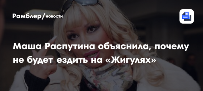 Маша Распутина объяснила, почему не будет ездить на «Жигулях»