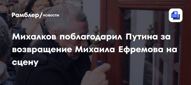 Михалков поблагодарил Путина за возвращение Михаила Ефремова на сцену