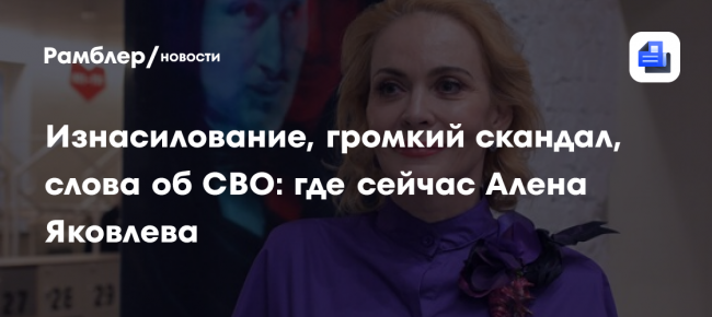 Изнасилование, громкий скандал, слова об СВО: где сейчас Алена Яковлева