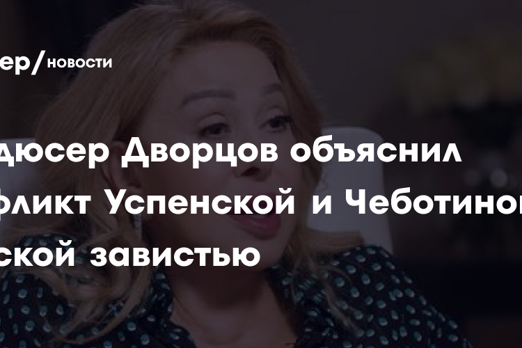 Продюсер Дворцов объяснил конфликт Успенской и Чеботиной женской завистью