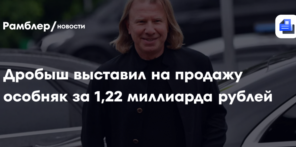 Дробыш выставил на продажу особняк за 1,22 миллиарда рублей