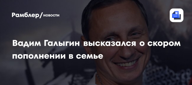 Вадим Галыгин высказался о скором пополнении в семье