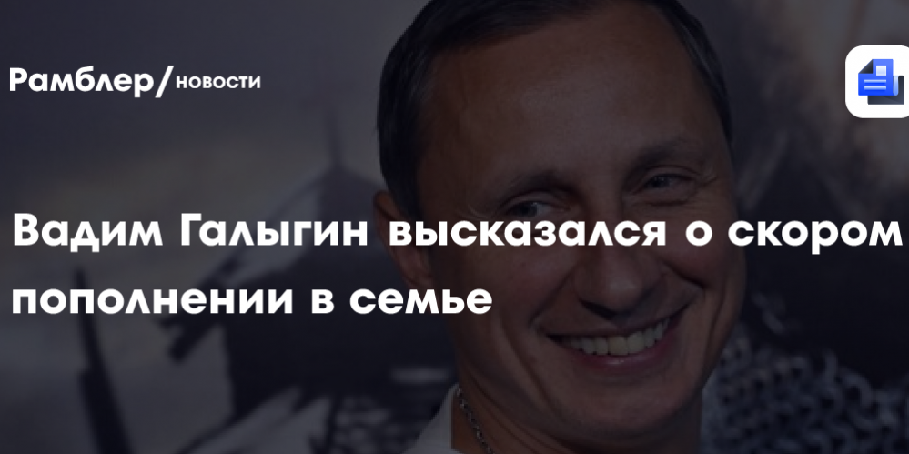 Вадим Галыгин высказался о скором пополнении в семье