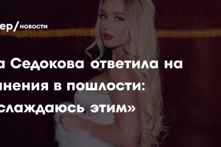 Анна Седокова ответила на обвинения в пошлости: «Наслаждаюсь этим»
