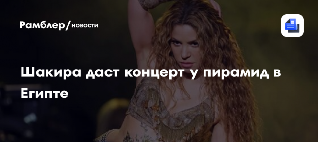 Шакира даст концерт у пирамид в Египте: «Я очень рада»