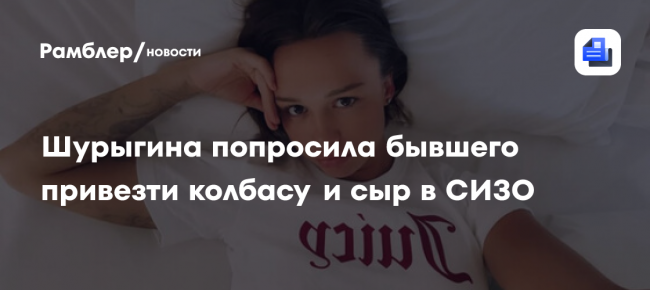 Шурыгина попросила бывшего привезти колбасу и сыр в СИЗО