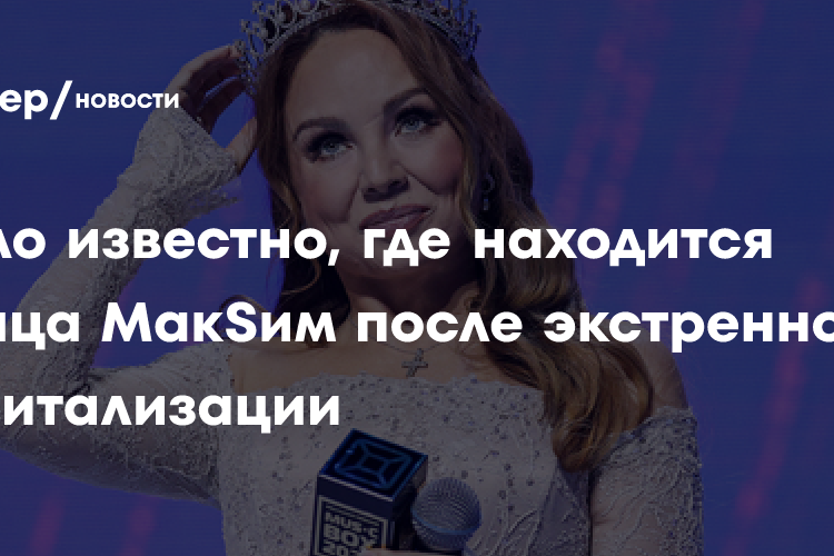 Стало известно, где находится певица МакSим после экстренной госпитализации