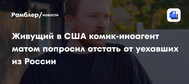 Живущий в США комик-иноагент матом попросил отстать от уехавших из