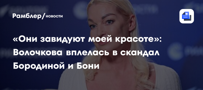 «Они завидуют моей красоте»: Волочкова вплелась в скандал Бородиной и Бони