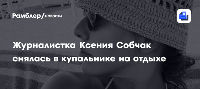 Журналистка Ксения Собчак снялась в купальнике на отдыхе