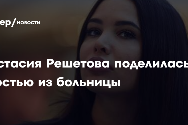 Анастасия Решетова поделилась новостью из больницы