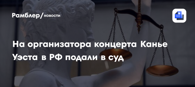 На организатора концерта Канье Уэста в России подали в суд
