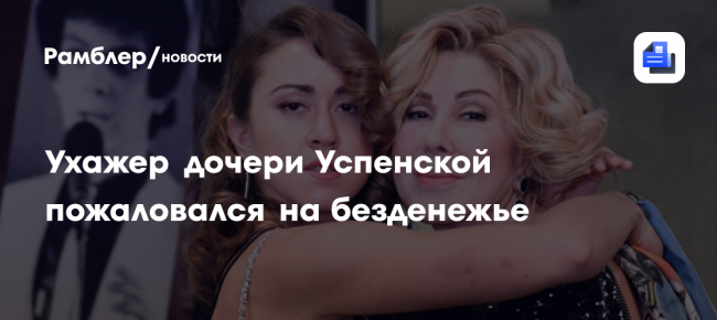 Ухажер дочери Успенской пожаловался на безденежье
